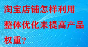 淘寶店鋪怎樣利用整體優(yōu)化來(lái)提高產(chǎn)品權(quán)重