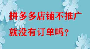 拼多多店鋪不推廣就沒(méi)有訂單嗎